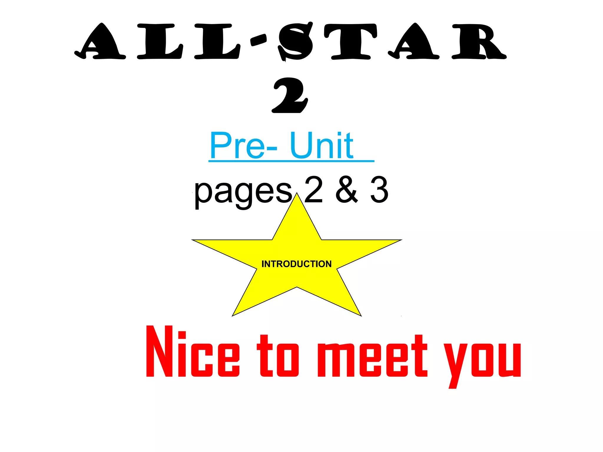 All-Star
2
Pre- Unit
pages 2 & 3
INTRODUCTION
Nice to meet you