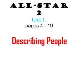 All-Star 
2 
Unit 1 
pages 4 - 19 
Describing People 
 