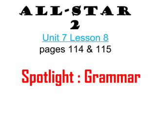 All-Star 
2 
Unit 7 Lesson 8 
pages 114 & 115 
Spotlight : Grammar 
 