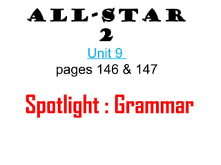 All-Star 
2 
Unit 9 
pages 146 & 147 
Spotlight : Grammar 
 