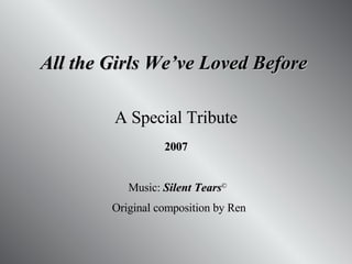 All the Girls We’ve Loved Before  A Special Tribute 2007 Music:  Silent Tears ©   Original composition by Ren 