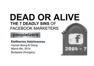 DEAD OR ALIVE
THE 7 DEADLY SINS OF
FACEBOOK MARKETERS
Eleftherios Hatziioannou
Human Being & Doing
March 6th, 2014
Budapest (Hungary)

 