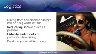 Logistics
• Driving from one place to another
can be a big waste of time.
• Reduce logistics as much as
possible.
• Listen to audio books or
podcasts while driving.
• Don‘t use phone while driving.
 