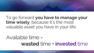 To go forward you have to manage your
time wisely, because it‘s the most
valuable asset you have in your life.
Available time =
wasted time + invested time
 