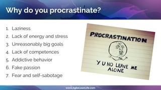 Why do you procrastinate?
1. Laziness
2. Lack of energy and stress
3. Unreasonably big goals
4. Lack of competences
5. Addictive behavior
6. Fake passion
7. Fear and self-sabotage
 
