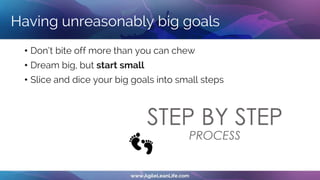 Having unreasonably big goals
• Don‘t bite off more than you can chew
• Dream big, but start small
• Slice and dice your big goals into small steps
 