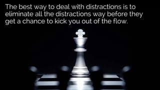 The best way to deal with distractions is to
eliminate all the distractions way before they
get a chance to kick you out of the flow.
 