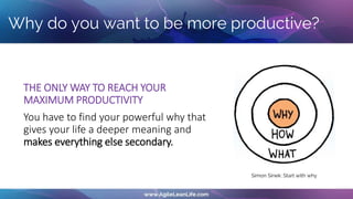 THE ONLY WAY TO REACH YOUR
MAXIMUM PRODUCTIVITY
You have to find your powerful why that
gives your life a deeper meaning and
makes everything else secondary.
Why do you want to be more productive?
Simon Sinek: Start with why
 