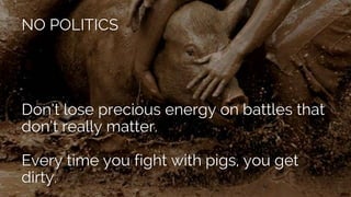 NO POLITICS
Don’t lose precious energy on battles that
don’t really matter.
Every time you fight with pigs, you get
dirty.
 