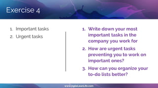 Exercise 4
1. Important tasks
2. Urgent tasks
1. Write down your most
important tasks in the
company you work for
2. How are urgent tasks
preventing you to work on
important ones?
3. How can you organize your
to-do lists better?
 