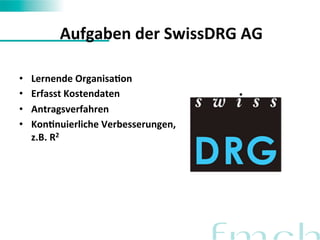 Aufgaben 
der 
SwissDRG 
AG 
• Lernende 
OrganisaMon 
• Erfasst 
Kostendaten 
• Antragsverfahren 
• KonMnuierliche 
Verbesserungen, 
z.B. 
R2 
 