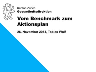 Kanton Zürich 
Gesundheitsdirektion 
Vom Benchmark zum 
Aktionsplan 
26. November 2014, Tobias Wolf 
 