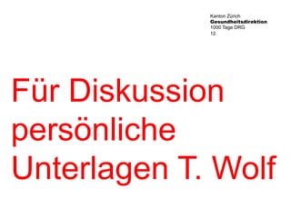 Kanton Zürich 
Gesundheitsdirektion 
1000 Tage DRG 
12 
Für Diskussion 
persönliche 
Unterlagen T. Wolf 
 