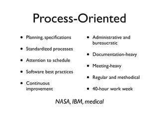 Process-Oriented
• Planning, speciﬁcations
• Standardized processes
• Attention to schedule
• Software best practices
• Continuous
improvement
• Administrative and
bureaucratic
• Documentation-heavy
• Meeting-heavy
• Regular and methodical
• 40-hour work week
NASA, IBM, medical
 