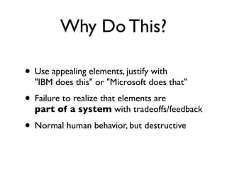 Why Do This?
• Use appealing elements, justify with
"IBM does this" or "Microsoft does that"
• Failure to realize that elements are
part of a system with tradeoffs/feedback
• Normal human behavior, but destructive
 