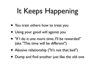 It Keeps Happening
• You train others how to treat you
• Using your good will against you
• "If I do it one more time, I'll be rewarded"
(aka "This time will be different")
• Abusive relationship ("It's not that bad")
• Dump and ﬁnd another just like the old one
 