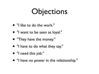 Objections
• "I like to do the work."
• "I want to be seen as loyal."
• "They have the money."
• "I have to do what they say."
• "I need this job."
• "I have no power in the relationship."
 