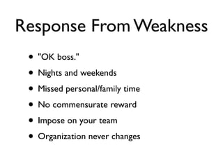 Response From Weakness
• "OK boss."
• Nights and weekends
• Missed personal/family time
• No commensurate reward
• Impose on your team
• Organization never changes
 