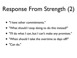 Response From Strength (2)
• "I have other commitments."
• "What should I stop doing to do this instead?"
• "I'll do what I can, but I can't make any promises."
• "When should I take the overtime as days off?"
• "Can do."
 