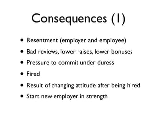 Consequences (1)
• Resentment (employer and employee)
• Bad reviews, lower raises, lower bonuses
• Pressure to commit under duress
• Fired
• Result of changing attitude after being hired
• Start new employer in strength
 