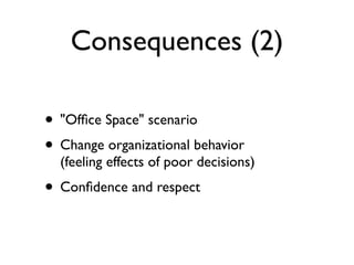 Consequences (2)
• "Ofﬁce Space" scenario
• Change organizational behavior
(feeling effects of poor decisions)
• Conﬁdence and respect
 