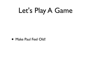 Let's Play A Game
• Make Paul Feel Old!
 
