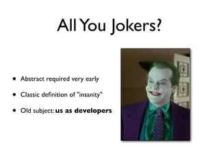 AllYou Jokers?
• Abstract required very early
• Classic deﬁnition of "insanity"
• Old subject: us as developers
 