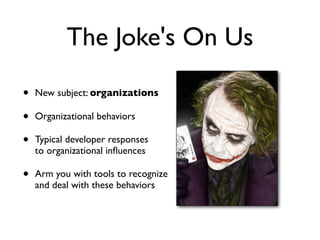 The Joke's On Us
• New subject: organizations
• Organizational behaviors
• Typical developer responses
to organizational inﬂuences
• Arm you with tools to recognize
and deal with these behaviors
 