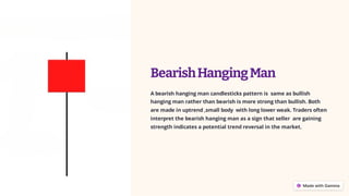 BearishHangingMan
A bearish hanging man candlesticks pattern is same as bullish
hanging man rather than bearish is more strong than bullish. Both
are made in uptrend ,small body with long lower weak. Traders often
interpret the bearish hanging man as a sign that seller are gaining
strength indicates a potential trend reversal in the market.
 