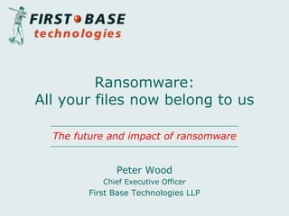 Peter Wood
Chief Executive Officer
First Base Technologies LLP
Ransomware:
All your files now belong to us
The future and impact of ransomware
 