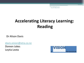 Accelerating Literacy Learning:
Reading
Dr Alison Davis
davis.vision@xtra.co.nz
Doreen Jukes
Leytia Leota
davis.vision@xtra.co.nz
2014 Dr Alison Davis
 