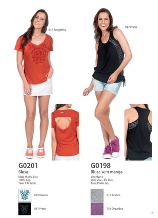 5 
G0201 
G0198 
Blusa 
Blusa sem manga 
Meia Malha Lisa 
100% Alg. 
Tam: P M G GG 
Viscolycra 
96% Visc., 4% Elas. 
Tam: P M G GG 
647 Tangerina 
047 Preto 
010 Branco 
010 Branco 
047 Preto 
735 Orquídea  