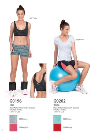 4 
G0196 
G0202 
Top 
Blusa 
Meia Malha Poliéster com Elastano 
92% Pol., 8% Elas. 
Tam: P M G GG 
Meia Malha Poliéster com Elastano 
97% Pol., 3% Elas. 
Tam: P M G GG 
047 Preto 
010 Branco 
010 Branco 
525 Piscina 
734 Begônia 
033 Pitanga  