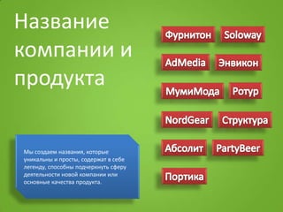 Название
компании и
продукта

Мы создаем названия, которые
уникальны и просты, содержат в себе
легенду, способны подчеркнуть сферу
деятельности новой компании или
основные качества продукта.
 