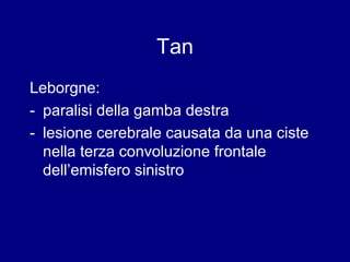 Tan 
Leborgne: 
- paralisi della gamba destra 
- lesione cerebrale causata da una ciste 
nella terza convoluzione frontale 
dell’emisfero sinistro 
 