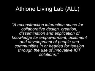 Athlone Living Lab (ALL) “ A reconstruction interaction space for collaborative design, creation, dissemination and application of knowledge for empowerment, upliftment and development of people and communities in or headed for tension through the use of innovative ICT solutions.”   