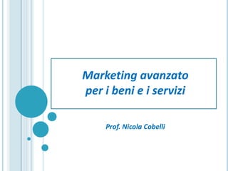 Marketing avanzato
per i beni e i servizi

    Prof. Nicola Cobelli
 