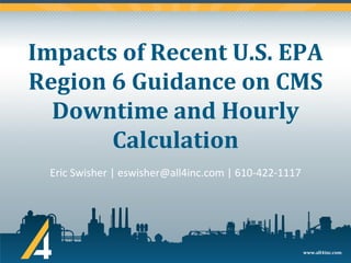 www.all4inc.com
Impacts of Recent U.S. EPA
Region 6 Guidance on CMS
Downtime and Hourly
Calculation
Eric Swisher | eswisher@all4inc.com | 610-422-1117
 