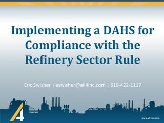 www.all4inc.com
Implementing a DAHS for
Compliance with the
Refinery Sector Rule
Eric Swisher | eswisher@all4inc.com | 610-422-1117
 