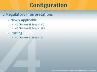 10 Your environmental compliance is clearly our business.
❑ Regulatory Interpretations
❑ Newly Applicable
• 40 CFR Part 63 Subpart CC
• 40 CFR Part 63 Subpart UUU
❑ Existing
• 40 CFR Part 60 Subpart Ja
Configuration
 