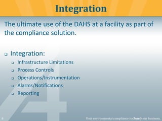 8 Your environmental compliance is clearly our business.
The ultimate use of the DAHS at a facility as part of
the compliance solution.
❑ Integration:
❑ Infrastructure Limitations
❑ Process Controls
❑ Operations/Instrumentation
❑ Alarms/Notifications
❑ Reporting
Integration
 
