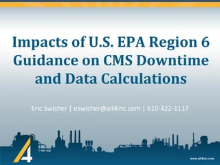 www.all4inc.com
Impacts of U.S. EPA Region 6
Guidance on CMS Downtime
and Data Calculations
Eric Swisher | eswisher@all4inc.com | 610-422-1117
 