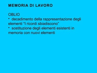 MEMORIA DI LAVORO
OBLIO
• decadimento della rappresentazione degli
elementi “I ricordi sbiadiscono”
• sostituzione degli elementi esistenti in
memoria con nuovi elementi

 