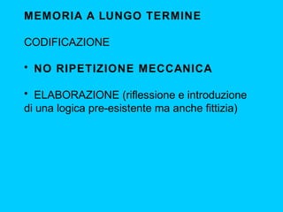 MEMORIA A LUNGO TERMINE
CODIFICAZIONE
• NO RIPETIZIONE MECCANICA
• ELABORAZIONE (riflessione e introduzione
di una logica pre-esistente ma anche fittizia)

 