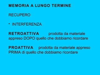 MEMORIA A LUNGO TERMINE
RECUPERO
• INTERFERENZA
RETROATTIVA
prodotta da materiale
appreso DOPO quello che dobbiamo ricordare
PROATTIVA prodotta da materiale appreso
PRIMA di quello che dobbiamo ricordare

 