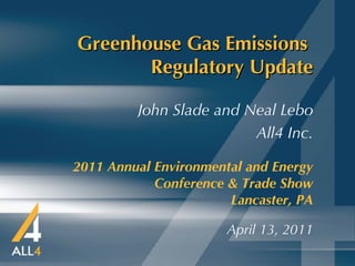 Greenhouse Gas Emissions  Regulatory Update   2011 Annual Environmental and Energy Conference & Trade Show   Lancaster, PA April 13, 2011 John Slade and Neal Lebo All4 Inc. 