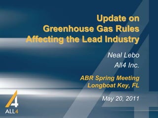 Update on
    Greenhouse Gas Rules
Affecting the Lead Industry
                    Neal Lebo
                     All4 Inc.
            ABR Spring Meeting
              Longboat Key, FL

                  May 20, 2011
 