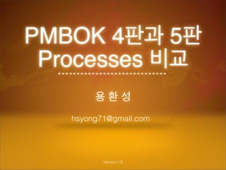 PMBOK 4판과 5판
 Processes 비교
        용환성
   hsyong71@gmail.com




          Version 1.0
 