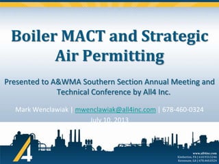 Boiler MACT and Strategic
Air Permitting
Presented to A&WMA Southern Section Annual Meeting and
Technical Conference by All4 Inc.
Mark Wenclawiak | mwenclawiak@all4inc.com | 678-460-0324
July 10, 2013

www.all4inc.com
Kimberton, PA | 610.933.5246
Kennesaw, GA | 678.460.0324

 