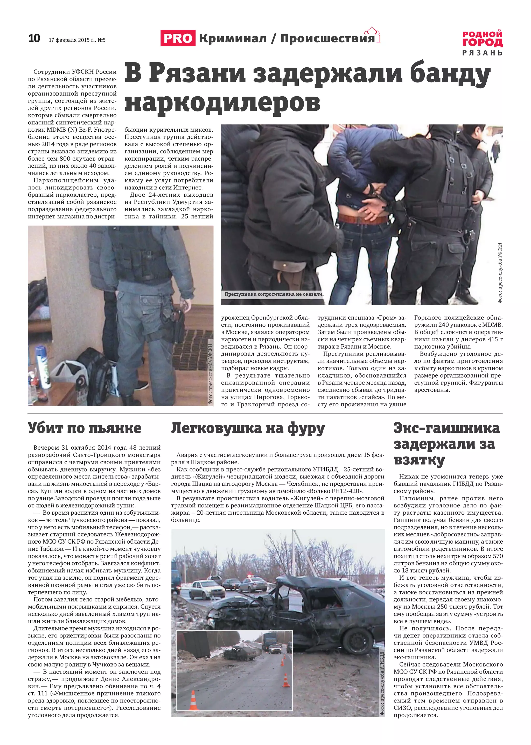 10 17 февраля 2015 г., №5
Р Я З А Н Ь
Криминал / Происшествия
Сотрудники УФСКН России
по Рязанской области пресек-
ли деятельность участников
организованной преступной
группы, состоящей из жите-
лей других регионов России,
которые сбывали смертельно
опасный синтетический нар-
котик МDМВ (N) Bz-F. Употре-
бление этого вещества осе-
нью 2014 года в ряде регионов
страны вызвало эпидемию из
более чем 800 случаев отрав-
лений, из них около 40 закон-
чились летальным исходом.
Наркополицейским уда-
лось ликвидировать своео-
бразный наркокластер, пред-
ставлявший собой рязанское
подразделение федерального
интернет-магазина по дистри-
бьюции курительных миксов.
Преступная группа действо-
вала с высокой степенью ор-
ганизации, соблюдением мер
конспирации, четким распре-
делением ролей и подчинени-
ем единому руководству. Ре-
кламу ее услуг потребители
находили в сети Интернет.
Двое 24-летних выходцев
из Республики Удмуртия за-
нимались закладкой нарко-
тика в тайники. 25-летний
уроженец Оренбургской обла-
сти, постоянно проживавший
в Москве, являлся оператором
наркосети и периодически на-
ведывался в Рязань. Он коор-
динировал деятельность ку-
рьеров, проводил инструктаж,
подбирал новые кадры.
В результате тщательно
спланированной операции
практически одновременно
на улицах Пирогова, Горько-
го и Тракторный проезд со-
трудники спецназа «Гром» за-
держали трех подозреваемых.
Затем были произведены обы-
ски на четырех съемных квар-
тирах в Рязани и Москве.
Преступники реализовыва-
ли значительные объемы нар-
котиков. Только один из за-
кладчиков, обосновавшийся
в Рязани четыре месяца назад,
ежедневно сбывал до тридца-
ти пакетиков «спайса». По ме-
сту его проживания на улице
Горького полицейские обна-
ружили 240 упаковок с МDМВ.
В общей сложности оператив-
ники изъяли у дилеров 415 г
наркотика-убийцы.
Возбуждено уголовное де-
ло по фактам приготовления
к сбыту наркотиков в крупном
размере организованной пре-
ступной группой. Фигуранты
арестованы.
В Рязани задержали банду
наркодилеров
Экс-гаишника
задержали за
взятку
Никак не угомонится теперь уже
бывший начальник ГИБДД по Рязан-
скому району.
Напомним, ранее против него
возбудили уголовное дело по фак-
ту растраты казенного имущества.
Гаишник получал бензин для своего
подразделения, но в течение несколь-
ких месяцев «добросовестно» заправ-
лял им свою личную машину, а также
автомобили родственников. В итоге
похитил столь нехитрым образом 570
литров бензина на общую сумму око-
ло 18 тысяч рублей.
И вот теперь мужчина, чтобы из-
бежать уголовной ответственности,
а также восстановиться на прежней
должности, передал своему знакомо-
му из Москвы 250 тысяч рублей. Тот
ему пообещал за эту сумму «устроить
все в лучшем виде».
Не получилось. После переда-
чи денег оперативники отдела соб-
ственной безопасности УМВД Рос-
сии по Рязанской области задержали
экс-гаишника.
Сейчас следователи Московского
МСО СУ СК РФ по Рязанской области
проводят следственные действия,
чтобы установить все обстоятель-
ства произошедшего. Подозрева-
емый тем временем отправлен в
СИЗО, расследование уголовных дел
продолжается.
Убит по пьянке
Вечером 31 октября 2014 года 48-летний
разнорабочий Свято-Троицкого монастыря
отправился с четырьмя своими приятелями
обмывать дневную выручку. Мужики «без
определенного места жительства» зарабаты-
вали на жизнь милостыней в переходе у «Бар-
са». Купили водки в одном из частных домов
по улице Заводской проезд и пошли подальше
от людей в железнодорожный тупик.
— Во время распития один из собутыльни-
ков — житель Чучковского района — показал,
что у него есть мобильный телефон,— расска-
зывает старший следователь Железнодорож-
ного МСО СУ СК РФ по Рязанской области Де-
нис Табаков.— И в какой-то момент чучковцу
показалось, что монастырский рабочий хочет
у него телефон отобрать. Завязался конфликт,
обвиняемый начал избивать мужчину. Когда
тот упал на землю, он поднял фрагмент дере-
вянной оконной рамы и стал уже ею бить по-
терпевшего по лицу.
Потом завалил тело старой мебелью, авто-
мобильными покрышками и скрылся. Спустя
несколько дней заваленный хламом труп на-
шли жители близлежащих домов.
Длительное время мужчина находился в ро-
зыске, его ориентировки были разосланы по
отделениям полиции всех близлежащих ре-
гионов. В итоге несколько дней назад его за-
держали в Москве на автовокзале. Он ехал на
свою малую родину в Чучково за вещами.
— В настоящий момент он заключен под
стражу,— продолжает Денис Александро-
вич.— Ему предъявлено обвинение по ч. 4
ст. 111 («Умышленное причинение тяжкого
вреда здоровью, повлекшее по неосторожно-
сти смерть потерпевшего»). Расследование
уголовного дела продолжается.
Легковушка на фуру
Авария с участием легковушки и большегруза произошла днем 15 фев-
раля в Шацком районе.
Как сообщили в пресс-службе регионального УГИБДД, 25-летний во-
дитель «Жигулей» четырнадцатой модели, выезжая с объездной дороги
города Шацка на автодорогу Москва — Челябинск, не предоставил преи-
мущество в движении грузовому автомобилю «Вольво FH12-420».
В результате происшествия водитель «Жигулей» с черепно-мозговой
травмой помещен в реанимационное отделение Шацкой ЦРБ, его пасса-
жирка – 20-летняя жительница Московской области, также находится в
больнице.
Фото:пресс-службаУФСКН
Фото:пресс-службаУФСКН
Фото:пресс-службаУГИБДД
Преступники сопротивления не оказали.
 
